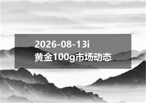 2026-08-13i黄金100g市场动态