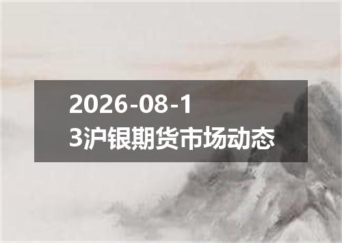 2026-08-13沪银期货市场动态