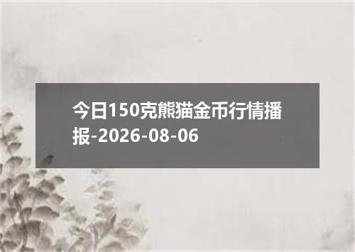 今日150克熊猫金币行情播报-2026-08-06