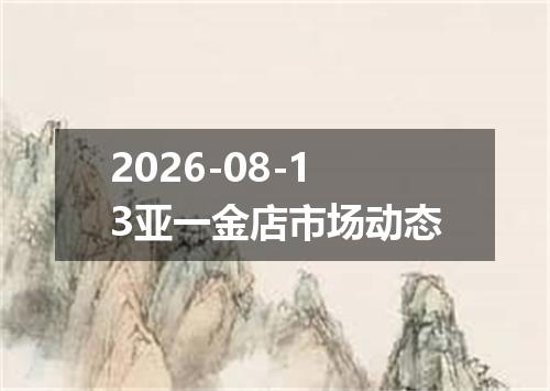 2026-08-13亚一金店市场动态