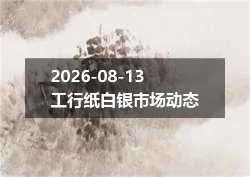 2026-08-13工行纸白银市场动态