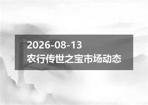 2026-08-13农行传世之宝市场动态