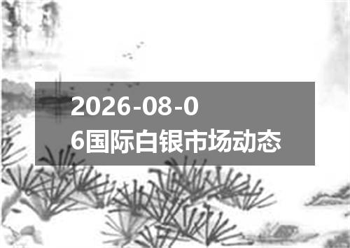 2026-08-06国际白银市场动态