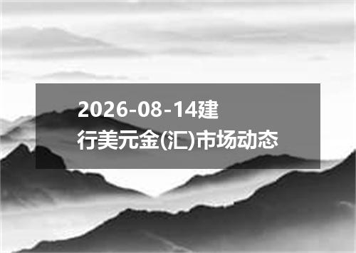 2026-08-14建行美元金(汇)市场动态