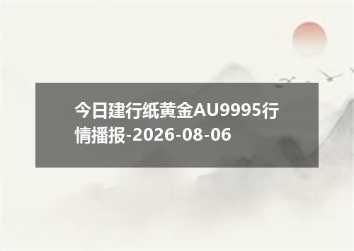 今日建行纸黄金AU9995行情播报-2026-08-06