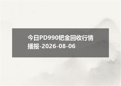 今日PD990钯金回收行情播报-2026-08-06