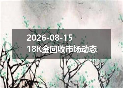 2026-08-1518K金回收市场动态