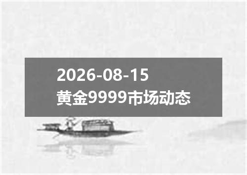 2026-08-15黄金9999市场动态